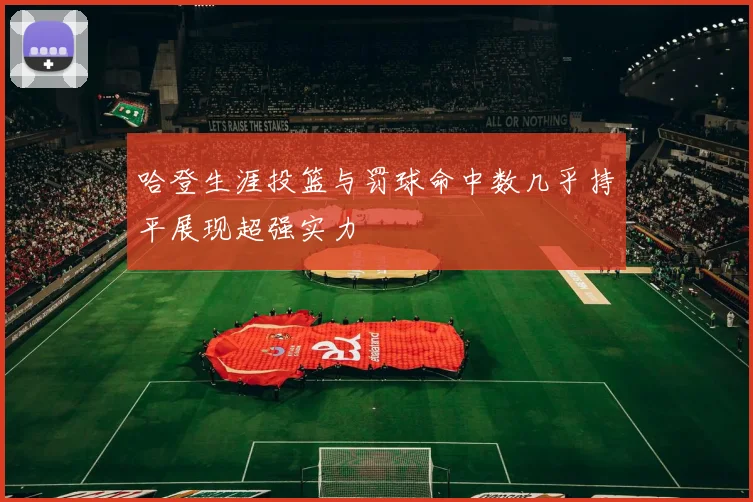 哈登生涯投篮与罚球命中数几乎持平展现超强实力