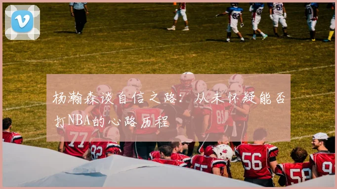 杨瀚森谈自信之路：从未怀疑能否打NBA的心路历程
