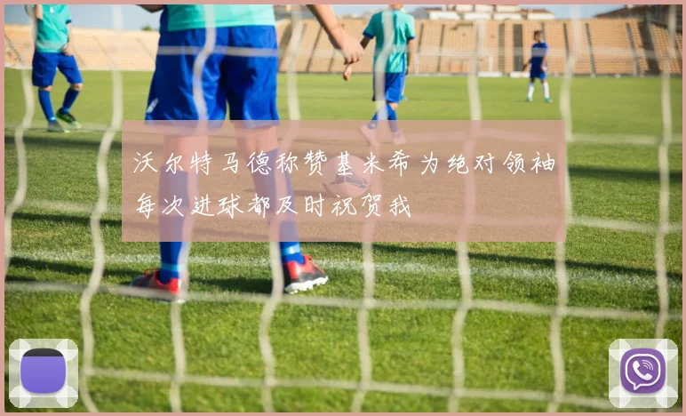 沃尔特马德称赞基米希为绝对领袖每次进球都及时祝贺我