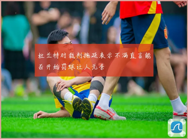 杜兰特对裁判拖延表示不满直言能否开始罚球让人无奈