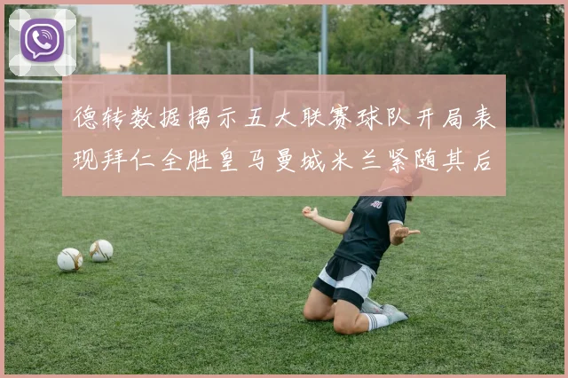 德转数据揭示五大联赛球队开局表现拜仁全胜皇马曼城米兰紧随其后