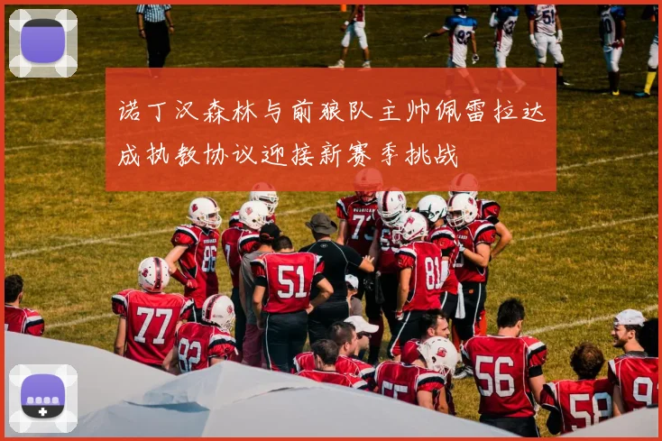 诺丁汉森林与前狼队主帅佩雷拉达成执教协议迎接新赛季挑战