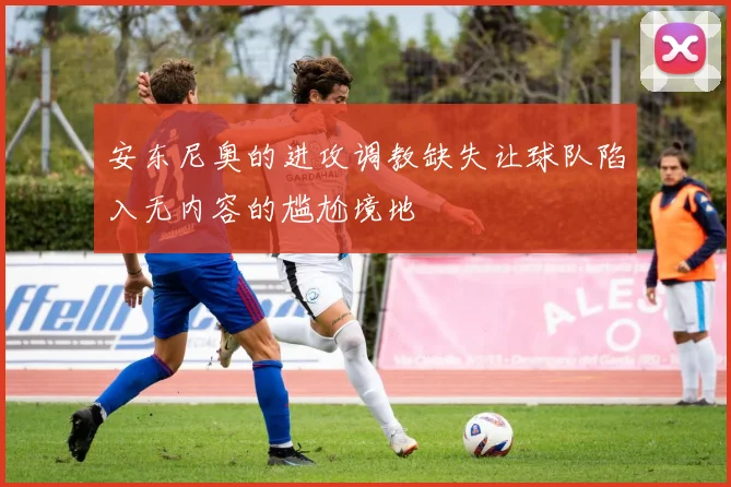 安东尼奥的进攻调教缺失让球队陷入无内容的尴尬境地