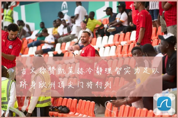 吉文称赞凯莱赫冷静理智实力足以跻身欧洲顶尖门将行列