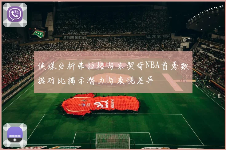 侠媒分析弗拉格与东契奇NBA首秀数据对比揭示潜力与表现差异