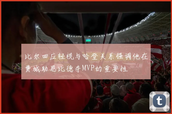 比尔回应轻视与哈登关系强调他在费城助恩比德夺MVP的重要性