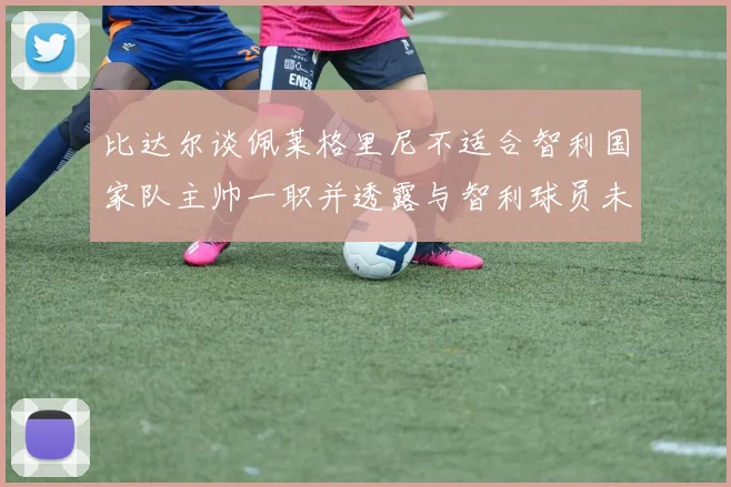 比达尔谈佩莱格里尼不适合智利国家队主帅一职并透露与智利球员未共事经历