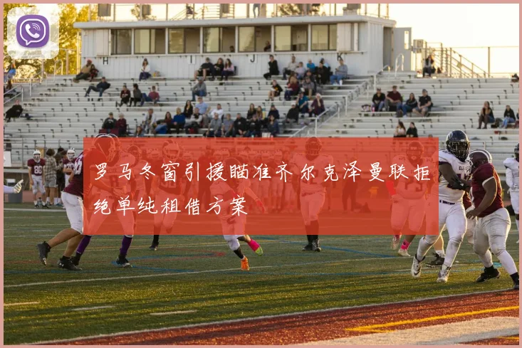 罗马冬窗引援瞄准齐尔克泽曼联拒绝单纯租借方案