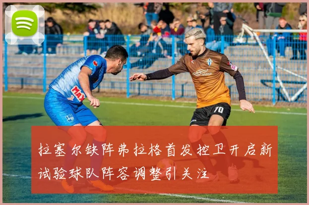 拉塞尔缺阵弗拉格首发控卫开启新试验球队阵容调整引关注