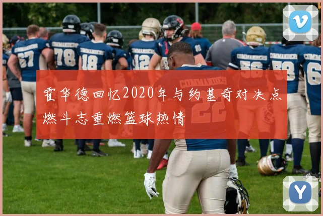 霍华德回忆2020年与约基奇对决点燃斗志重燃篮球热情