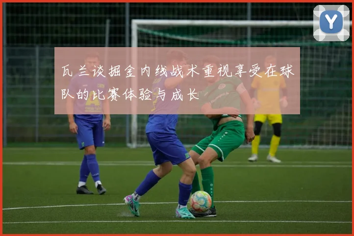 瓦兰谈掘金内线战术重视享受在球队的比赛体验与成长