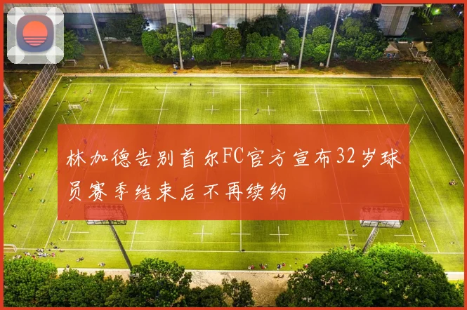 林加德告别首尔FC官方宣布32岁球员赛季结束后不再续约