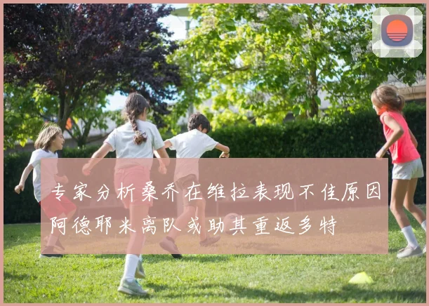 专家分析桑乔在维拉表现不佳原因阿德耶米离队或助其重返多特