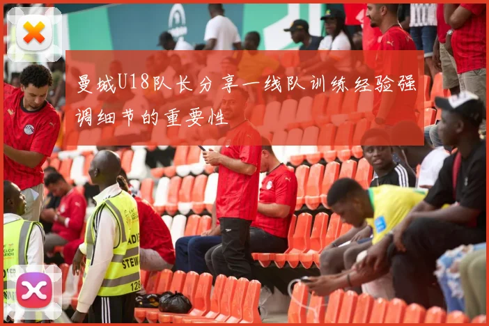 曼城U18队长分享一线队训练经验强调细节的重要性