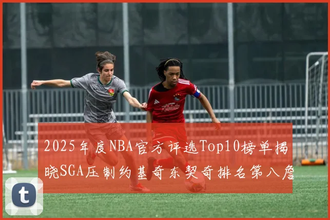 2025年度NBA官方评选Top10榜单揭晓SGA压制约基奇东契奇排名第八詹姆斯杜兰特均未入选