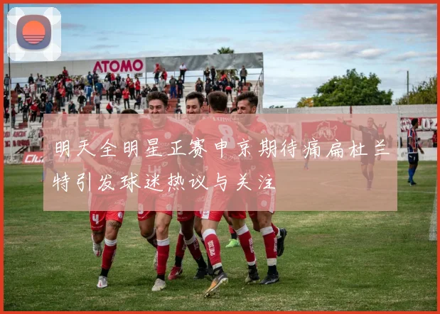 明天全明星正赛申京期待痛扁杜兰特引发球迷热议与关注