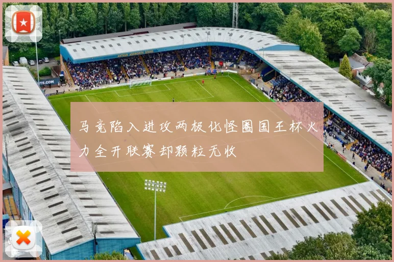 马竞陷入进攻两极化怪圈国王杯火力全开联赛却颗粒无收