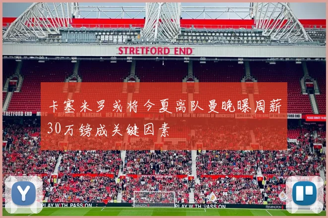 卡塞米罗或将今夏离队曼晚曝周薪30万镑成关键因素