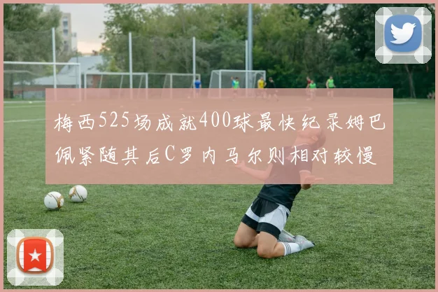 梅西525场成就400球最快纪录姆巴佩紧随其后C罗内马尔则相对较慢