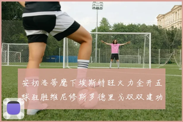 安切洛蒂麾下埃斯特旺火力全开五球狂胜维尼修斯罗德里戈双双建功