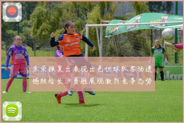 朱荣振复出表现出色但球队客场遗憾败给长沙勇胜展现激烈竞争态势