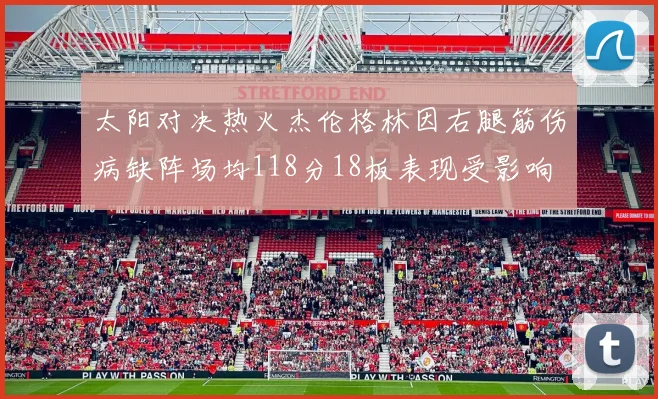 太阳对决热火杰伦格林因右腿筋伤病缺阵场均118分18板表现受影响