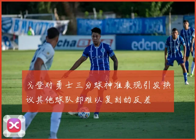 戈登对勇士三分球神准表现引发热议其他球队却难以复刻的反差
