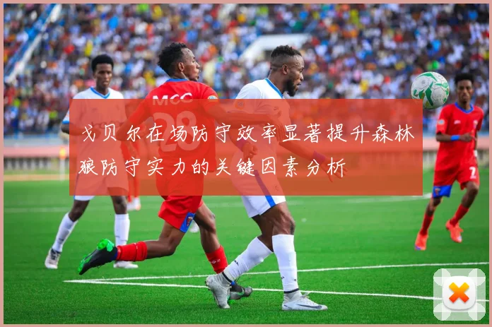 戈贝尔在场防守效率显著提升森林狼防守实力的关键因素分析