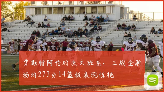 贾勒特阿伦对决文班克，三战全胜场均273分14篮板表现惊艳