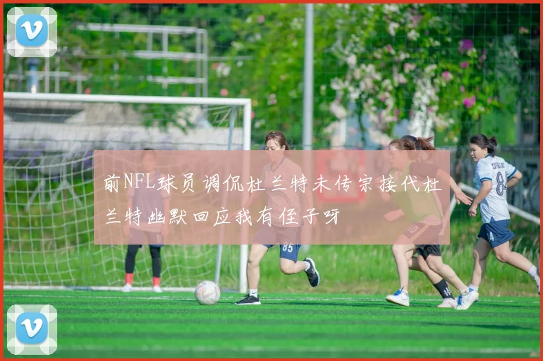 前NFL球员调侃杜兰特未传宗接代杜兰特幽默回应我有侄子呀
