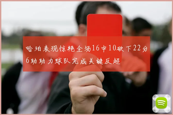 哈珀表现惊艳全场16中10砍下22分6助助力球队完成关键反超