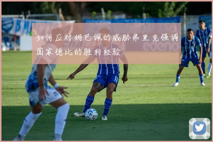 如何应对姆巴佩的威胁弗里克强调国家德比的胜利经验