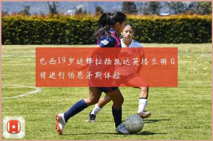 巴西19岁边锋拉扬抵达英格兰明日将进行伯恩茅斯体检
