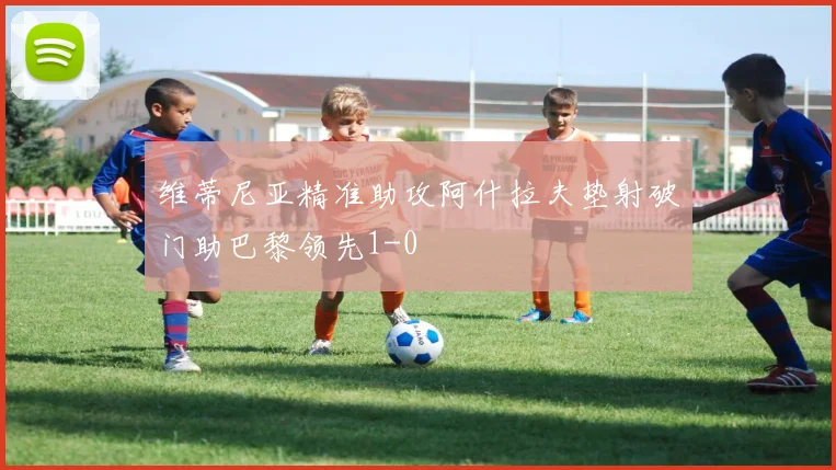 维蒂尼亚精准助攻阿什拉夫垫射破门助巴黎领先1-0