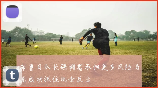 布鲁日队长强调需承担更多风险马竞成功抓住机会反击