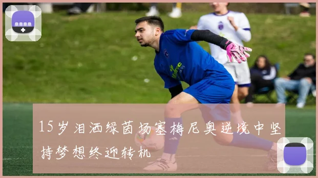 15岁泪洒绿茵场塞梅尼奥逆境中坚持梦想终迎转机