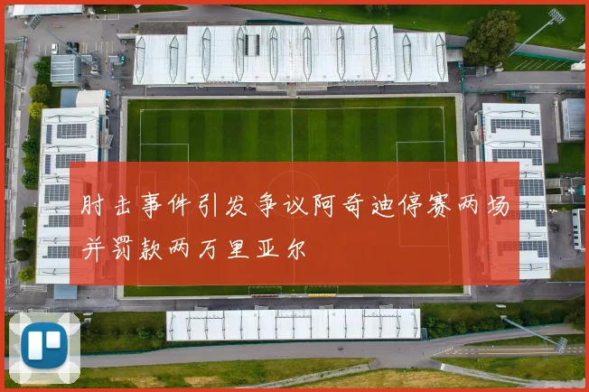 肘击事件引发争议阿奇迪停赛两场并罚款两万里亚尔