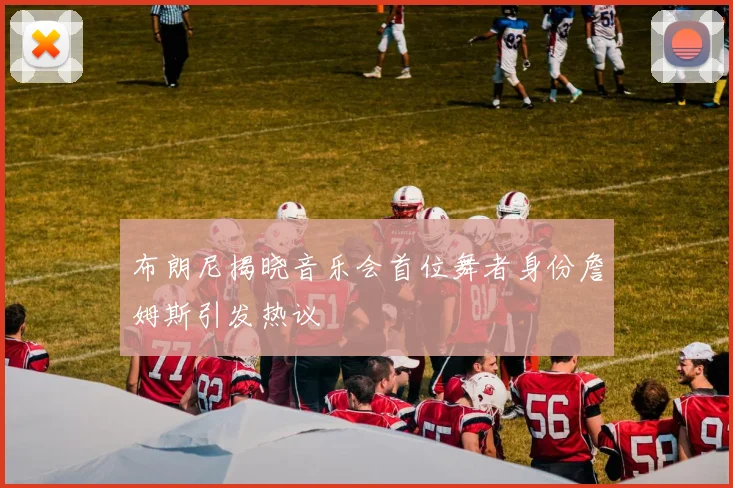 布朗尼揭晓音乐会首位舞者身份詹姆斯引发热议