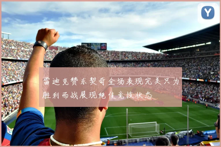 雷迪克赞东契奇全场表现完美只为胜利而战展现绝佳竞技状态