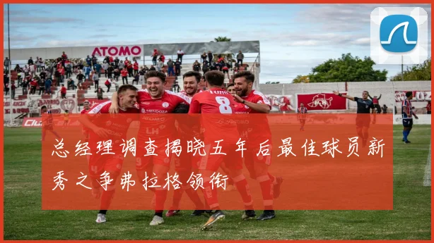 总经理调查揭晓五年后最佳球员新秀之争弗拉格领衔