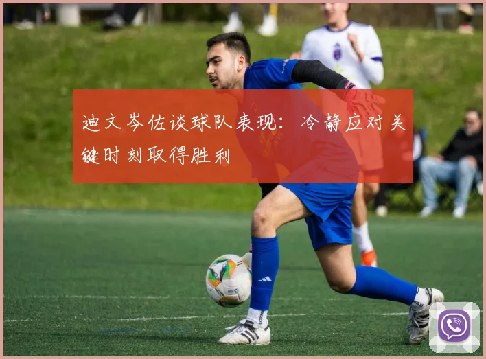 迪文岑佐谈球队表现：冷静应对关键时刻取得胜利