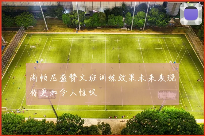 尚帕尼盛赞文班训练效果未来表现将更加令人惊叹