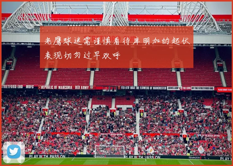 老鹰球迷需谨慎看待库明加的起伏表现切勿过早欢呼