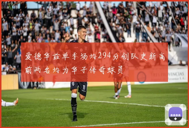 爱德华兹单季场均294分创队史新高前两名均为华子传奇球员