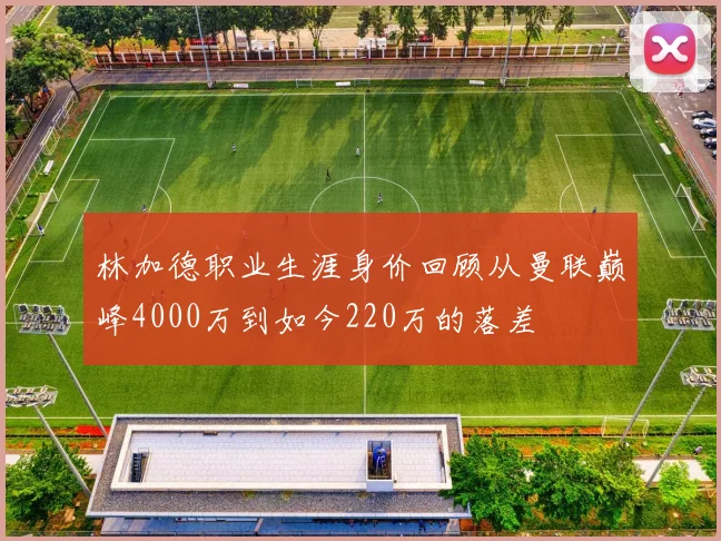 林加德职业生涯身价回顾从曼联巅峰4000万到如今220万的落差