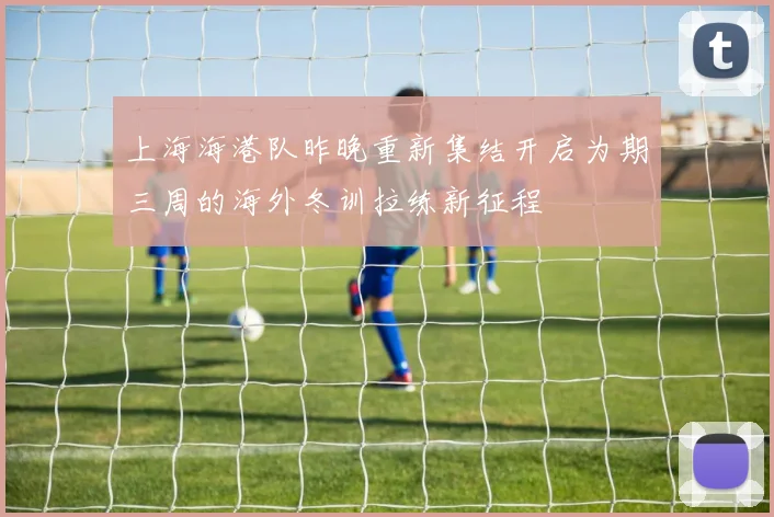 上海海港队昨晚重新集结开启为期三周的海外冬训拉练新征程