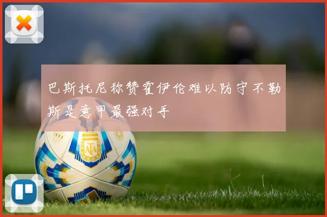 巴斯托尼称赞霍伊伦难以防守不勒斯是意甲最强对手