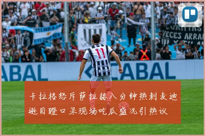 卡拉格怒斥萨拉赫八分钟热刺麦迪逊目瞪口呆现场吃瓜盛况引热议