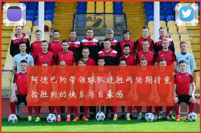 阿德巴约带领球队连胜两场期待重拾胜利的快乐与自豪感