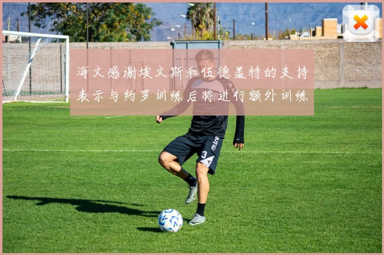 海文感谢埃文斯和伍德盖特的支持表示与约罗训练后将进行额外训练